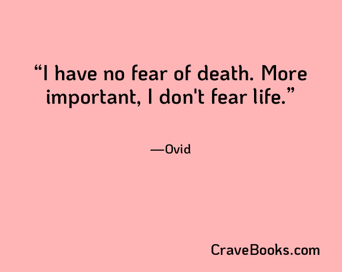 I have no fear of death. More important, I don't fear life.