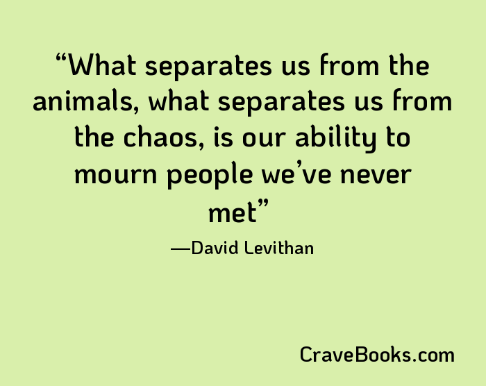 What separates us from the animals, what separates us from the chaos, is our ability to mourn people we’ve never met