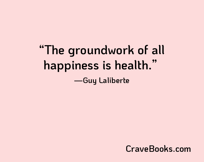 The groundwork of all happiness is health.