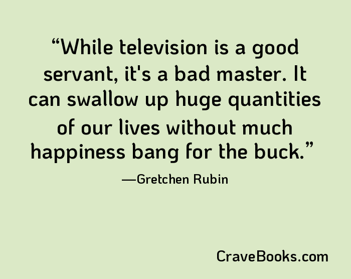 While television is a good servant, it's a bad master. It can swallow up huge quantities of our lives without much happiness bang for the buck.