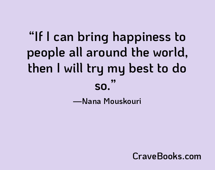 If I can bring happiness to people all around the world, then I will try my best to do so.