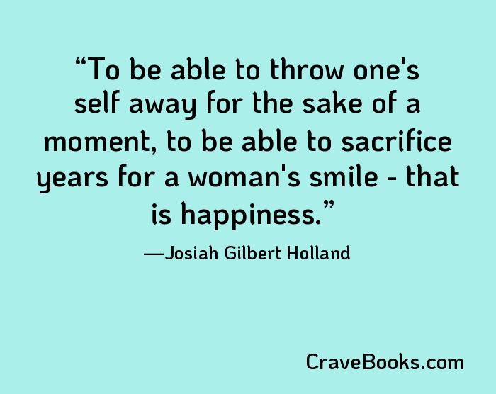 To be able to throw one's self away for the sake of a moment, to be able to sacrifice years for a woman's smile - that is happiness.