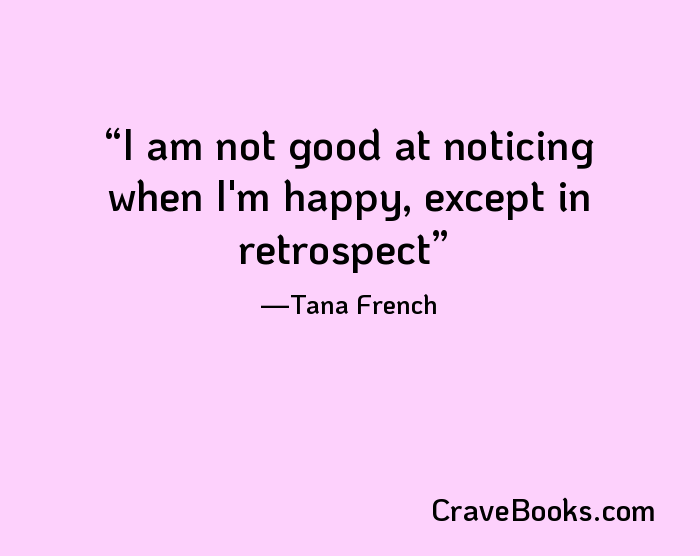 I am not good at noticing when I'm happy, except in retrospect