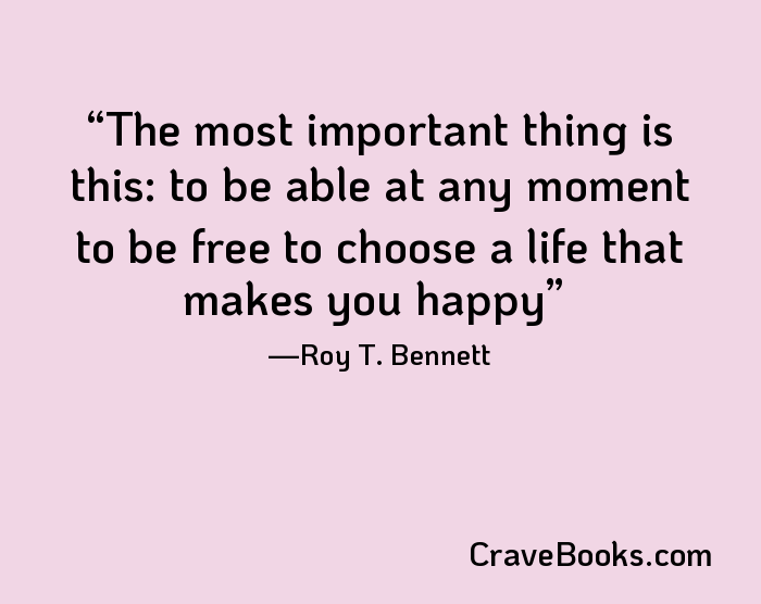 The most important thing is this: to be able at any moment to be free to choose a life that makes you happy