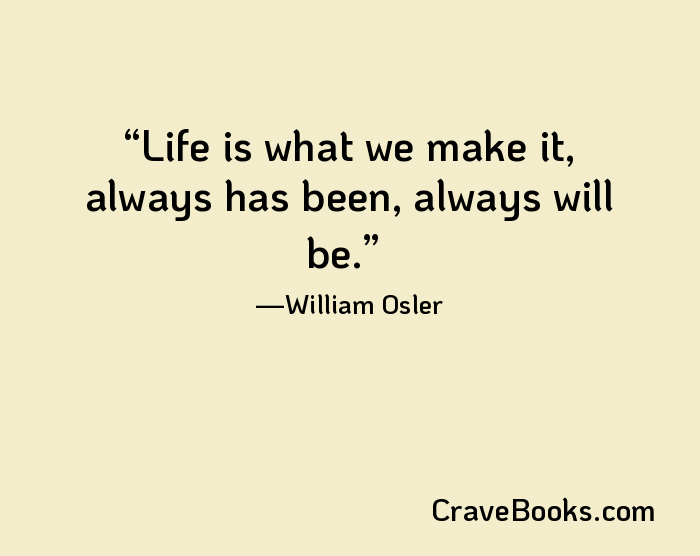 Life is what we make it, always has been, always will be.