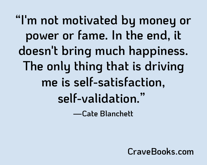 I'm not motivated by money or power or fame. In the end, it doesn't bring much happiness. The only thing that is driving me is self-satisfaction, self-validation.