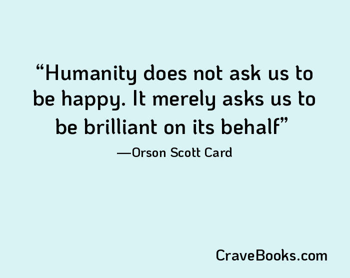 Humanity does not ask us to be happy. It merely asks us to be brilliant on its behalf