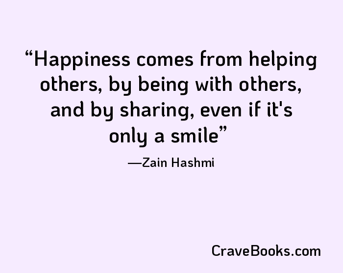 Happiness comes from helping others, by being with others, and by sharing, even if it's only a smile