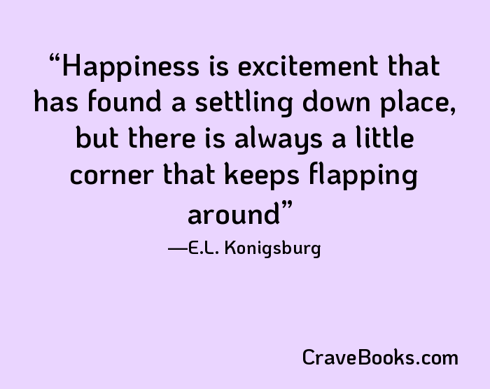 Happiness is excitement that has found a settling down place, but there is always a little corner that keeps flapping around