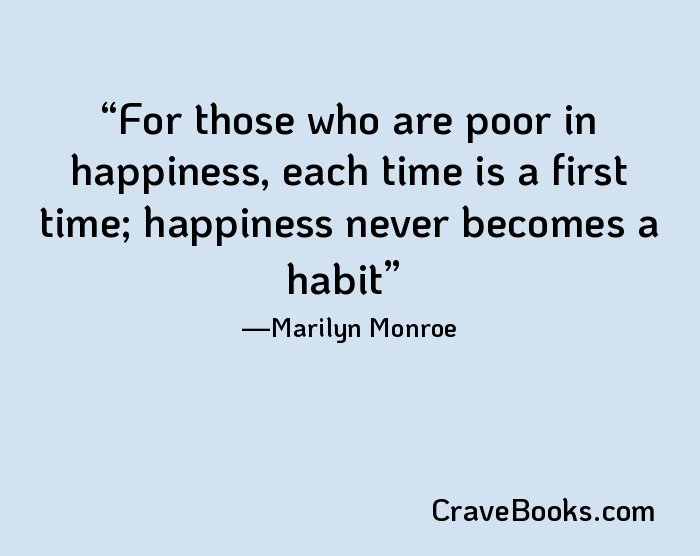 For those who are poor in happiness, each time is a first time; happiness never becomes a habit