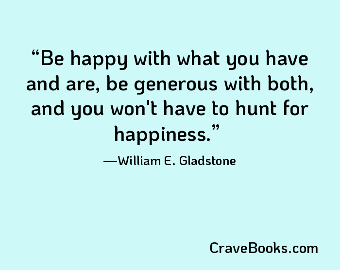 Be happy with what you have and are, be generous with both, and you won't have to hunt for happiness.