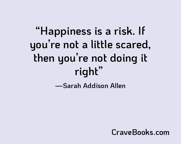 Happiness is a risk. If you’re not a little scared, then you’re not doing it right