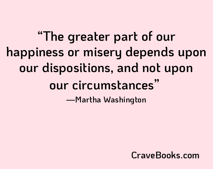The greater part of our happiness or misery depends upon our dispositions, and not upon our circumstances