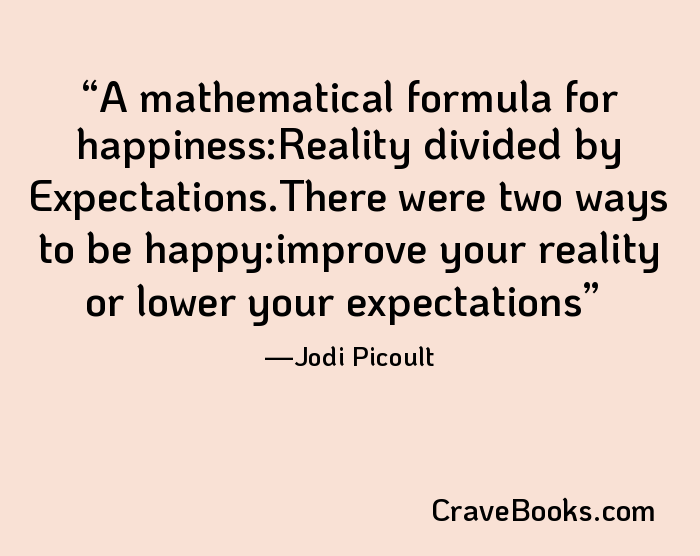 A mathematical formula for happiness:Reality divided by Expectations.There were two ways to be happy:improve your reality or lower your expectations