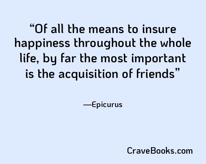 Of all the means to insure happiness throughout the whole life, by far the most important is the acquisition of friends