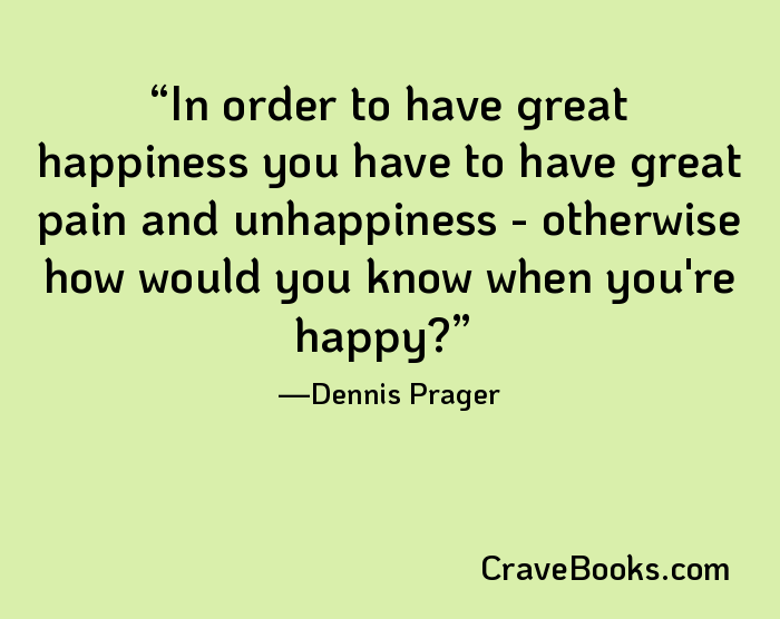 In order to have great happiness you have to have great pain and unhappiness - otherwise how would you know when you're happy?