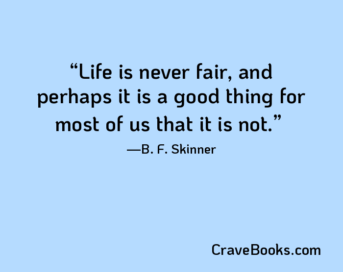 Life is never fair, and perhaps it is a good thing for most of us that it is not.