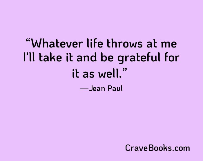 Whatever life throws at me I'll take it and be grateful for it as well.