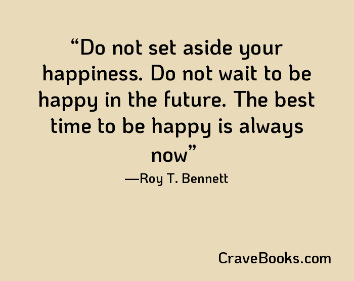 Do not set aside your happiness. Do not wait to be happy in the future. The best time to be happy is always now