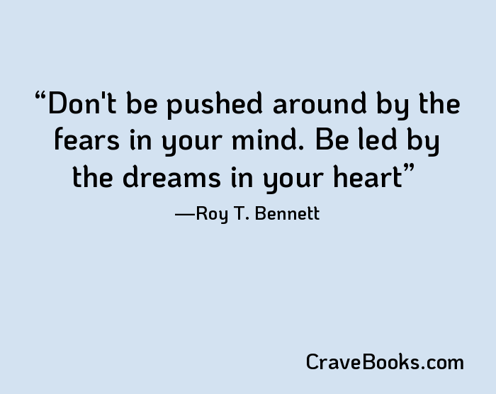 Don't be pushed around by the fears in your mind. Be led by the dreams in your heart