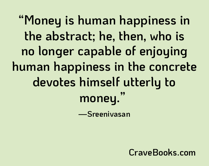 Money is human happiness in the abstract; he, then, who is no longer capable of enjoying human happiness in the concrete devotes himself utterly to money.