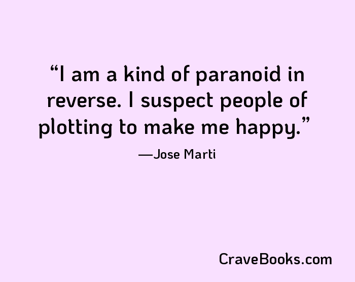 I am a kind of paranoid in reverse. I suspect people of plotting to make me happy.