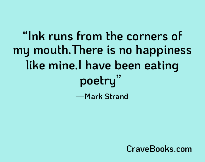 Ink runs from the corners of my mouth.There is no happiness like mine.I have been eating poetry