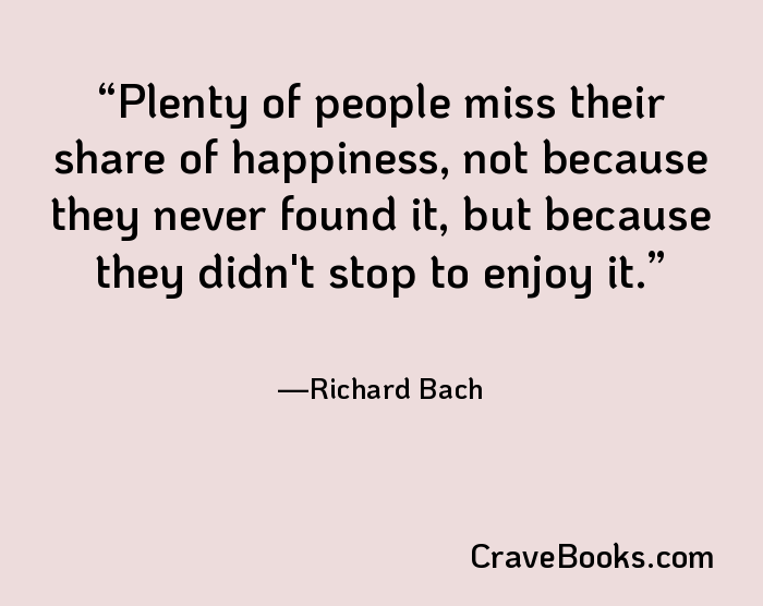 Plenty of people miss their share of happiness, not because they never found it, but because they didn't stop to enjoy it.