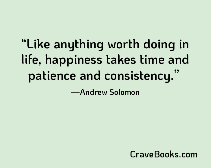 Like anything worth doing in life, happiness takes time and patience and consistency.