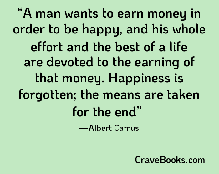 A man wants to earn money in order to be happy, and his whole effort and the best of a life are devoted to the earning of that money. Happiness is forgotten; the means are taken for the end