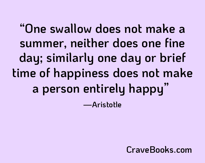 One swallow does not make a summer, neither does one fine day; similarly one day or brief time of happiness does not make a person entirely happy
