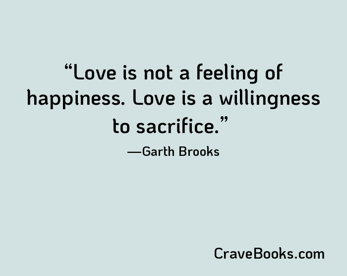 Love is not a feeling of happiness. Love is a willingness to sacrifice.