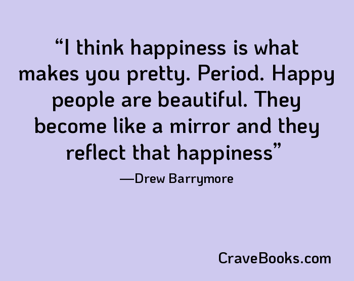 I think happiness is what makes you pretty. Period. Happy people are beautiful. They become like a mirror and they reflect that happiness