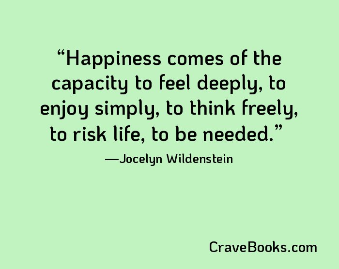 Happiness comes of the capacity to feel deeply, to enjoy simply, to think freely, to risk life, to be needed.