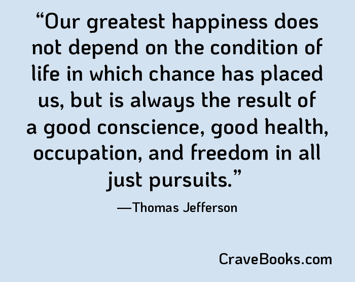 Our greatest happiness does not depend on the condition of life in which chance has placed us, but is always the result of a good conscience, good health, occupation, and freedom in all just pursuits.