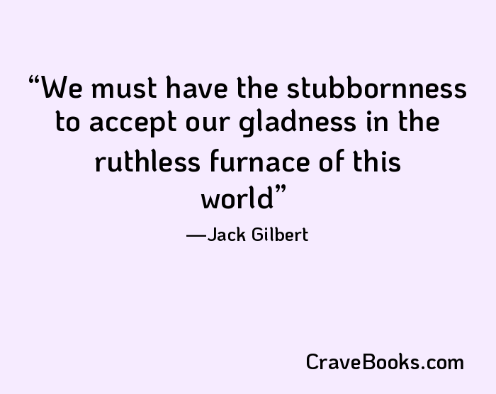 We must have the stubbornness to accept our gladness in the ruthless furnace of this world