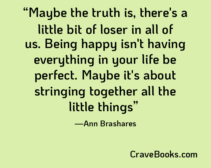 Maybe the truth is, there's a little bit of loser in all of us. Being happy isn't having everything in your life be perfect. Maybe it's about stringing together all the little things