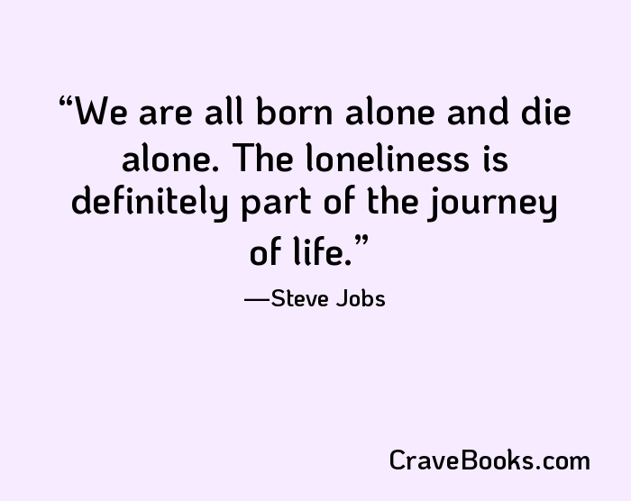 We are all born alone and die alone. The loneliness is definitely part of the journey of life.