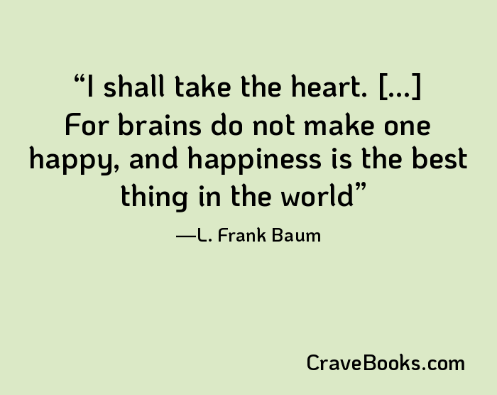 I shall take the heart. [...] For brains do not make one happy, and happiness is the best thing in the world