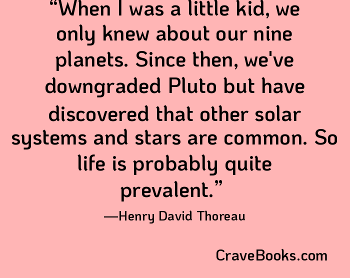 When I was a little kid, we only knew about our nine planets. Since then, we've downgraded Pluto but have discovered that other solar systems and stars are common. So life is probably quite prevalent.