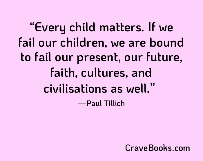 Every child matters. If we fail our children, we are bound to fail our present, our future, faith, cultures, and civilisations as well.