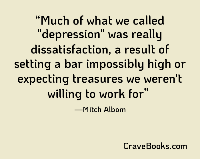 Much of what we called "depression" was really dissatisfaction, a result of setting a bar impossibly high or expecting treasures we weren't willing to work for