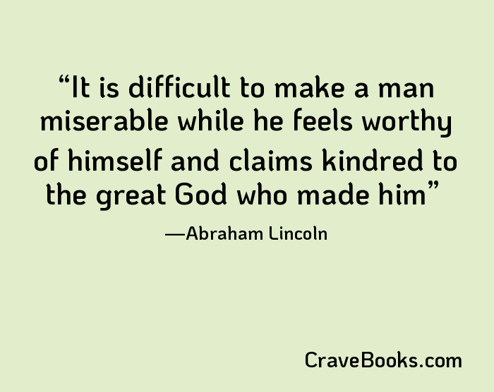 It is difficult to make a man miserable while he feels worthy of himself and claims kindred to the great God who made him