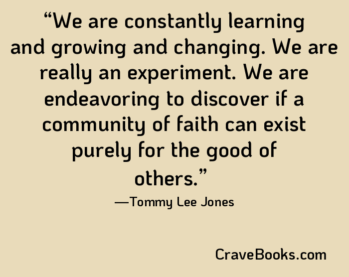 We are constantly learning and growing and changing. We are really an experiment. We are endeavoring to discover if a community of faith can exist purely for the good of others.