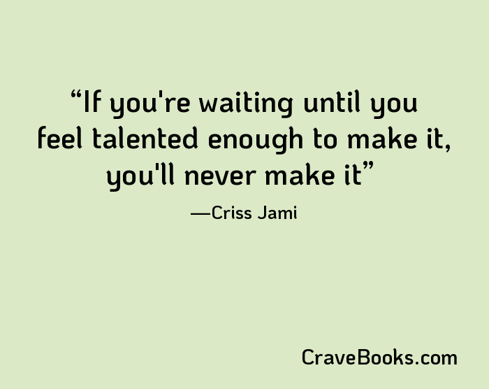 If you're waiting until you feel talented enough to make it, you'll never make it
