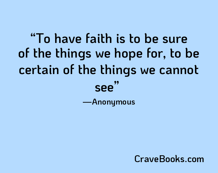 To have faith is to be sure of the things we hope for, to be certain of the things we cannot see
