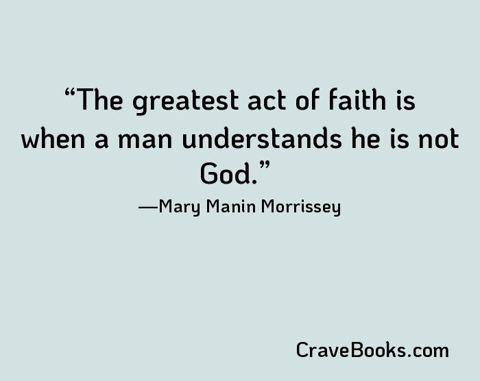 The greatest act of faith is when a man understands he is not God.