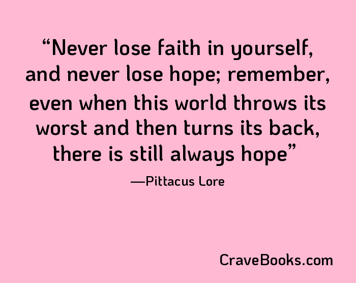 Never lose faith in yourself, and never lose hope; remember, even when this world throws its worst and then turns its back, there is still always hope