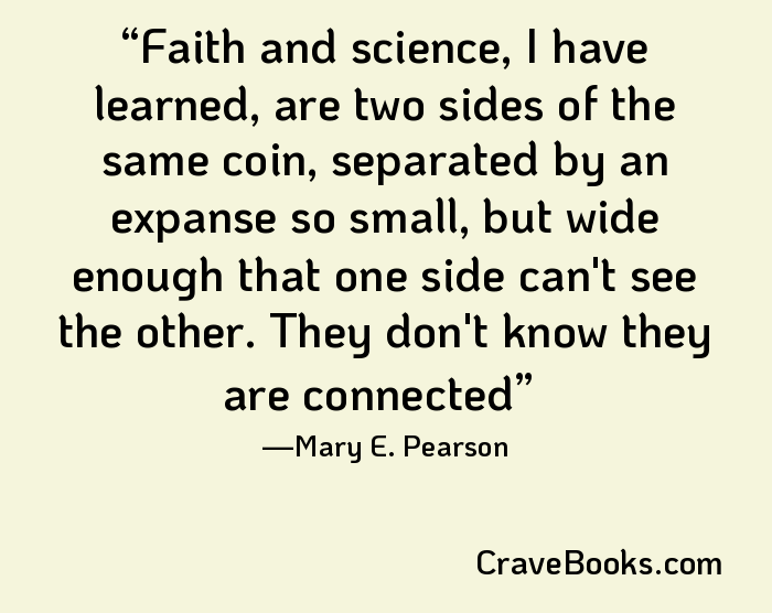 Faith and science, I have learned, are two sides of the same coin, separated by an expanse so small, but wide enough that one side can't see the other. They don't know they are connected