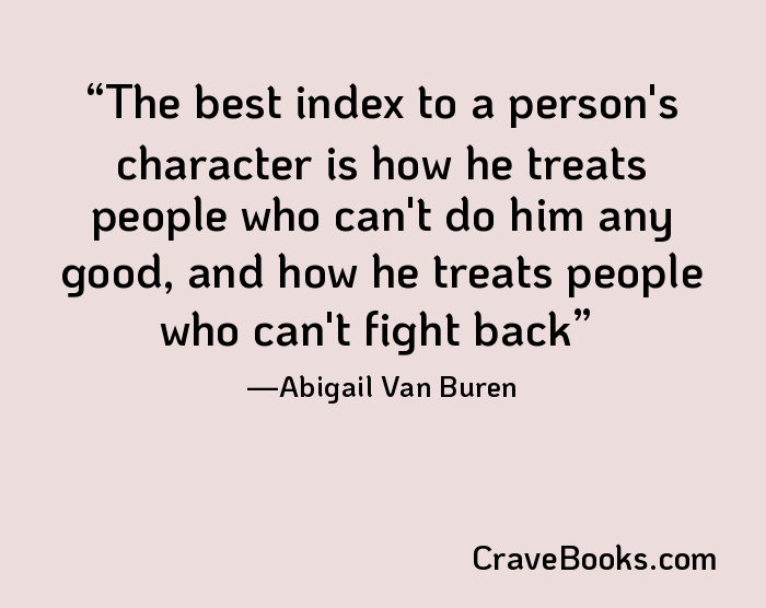 The best index to a person's character is how he treats people who can't do him any good, and how he treats people who can't fight back